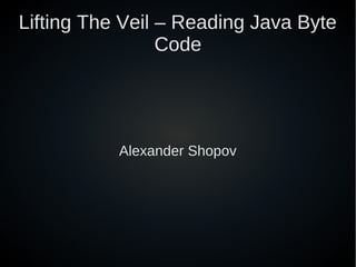 Lifting The Veil – Reading Java Byte
                 Code




           Alexander Shopov
 