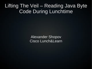 Lifting The Veil – Reading Java Byte
        Code During Lunchtime



          Alexander Shopov
          Cisco Lunch&Learn
 