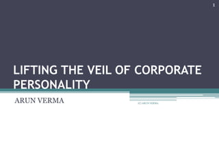 LIFTING THE VEIL OF CORPORATE
PERSONALITY
ARUN VERMA
1
(C) ARUN VERMA
 