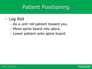 Patient Positioning
• Log Roll
– As a unit roll patient toward you.
– Move spine board into place.
– Lower patient onto spine board.
 