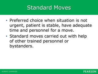 Standard Moves
• Preferred choice when situation is not
urgent, patient is stable, have adequate
time and personnel for a move.
• Standard moves carried out with help
of other trained personnel or
bystanders.
 