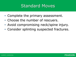 Standard Moves
• Complete the primary assessment.
• Choose the number of rescuers.
• Avoid compromising neck/spine injury.
• Consider splinting suspected fractures.
 