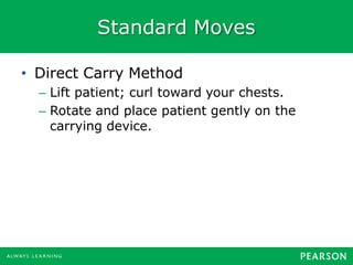 Standard Moves
• Direct Carry Method
– Lift patient; curl toward your chests.
– Rotate and place patient gently on the
carrying device.
 