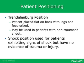 Patient Positioning
• Trendelenburg Position
– Patient placed flat on back with legs and
feet raised.
– May be used in patients with non-traumatic
shock.
• Shock position used for patients
exhibiting signs of shock but have no
evidence of trauma or injury.
 