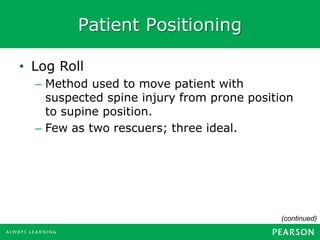 Patient Positioning
(continued)
• Log Roll
– Method used to move patient with
suspected spine injury from prone position
to supine position.
– Few as two rescuers; three ideal.
 