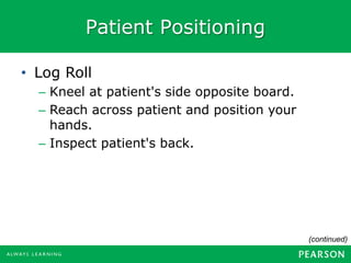 Patient Positioning
• Log Roll
– Kneel at patient's side opposite board.
– Reach across patient and position your
hands.
– Inspect patient's back.
(continued)
 