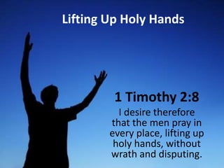 Lifting Up Holy Hands 1 Timothy 2:8   I desire therefore that the men pray in every place, lifting up holy hands, without wrath and disputing. 