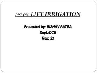 PPT ON: LIFT IRRIGATIONLIFT IRRIGATION
Presented by: RISHAV PATRAPresented by: RISHAV PATRA
Dept.:DCEDept.:DCE
Roll: 33Roll: 33
 