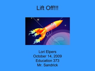 Lift Off!!! Lori Elpers October 14, 2009 Education 373 Mr. Sandrick 