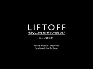 L I F TO F F
MySQLCamp for the Oracle DBA
         Class of 2010.04


    Ronald Bradford - Instructor
     http://ronaldbradford.com
 