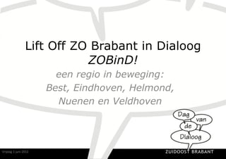 Lift Off ZO Brabant in Dialoog
                                     ZOBinD!
                                     een regio in beweging:
                                   Best, Eindhoven, Helmond,
                                     Nuenen en Veldhoven




Vrijdag	
  1	
  juni	
  2012	
                            ZUIDOOST BRABANT
 