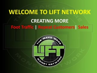 WELCOME TO LIFT NETWORK
         CREATING MORE
Foot Traffic | Repeat Customers| Sales
 