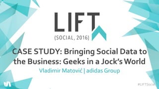 #LIFTSocial
CASE STUDY: Bringing Social Data to
the Business: Geeks in a Jock’sWorld
Vladimir Matović | adidas Group
 