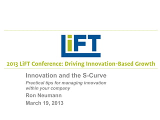 Innovation and the S-Curve
Practical tips for managing innovation
within your company
Ron Neumann
March 19, 2013
 