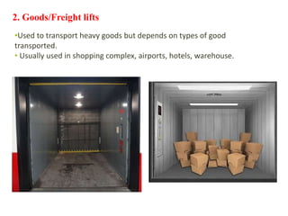 2. Goods/Freight lifts
•Used to transport heavy goods but depends on types of good
transported.
• Usually used in shopping complex, airports, hotels, warehouse.
 