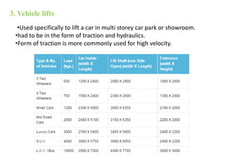 3. Vehicle lifts
•Used specifically to lift a car in multi storey car park or showroom.
•had to be in the form of traction and hydraulics.
•Form of traction is more commonly used for high velocity.
 