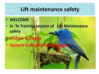 Lift maintenance safety
• WELCOME
• In To Training session of Lift Maintenance
safety
• Vishnu K Gupta
• System Compliance Manager
 