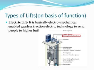 Types of Lifts(on basis of function)
 Electric Lift- It is basically electro-mechanical
enabled gearless traction electric technology to send
people to higher buildings.
 