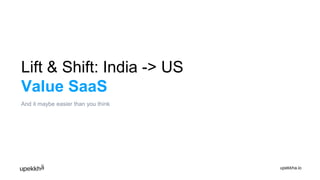 Lift & Shift: India -> US
Value SaaS
And it maybe easier than you think
upekkha.io
 