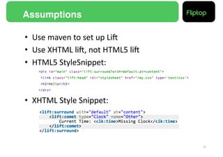 Assumptions!

•  Use	
  maven	
  to	
  set	
  up	
  LiE	
  
•  Use	
  XHTML	
  liE,	
  not	
  HTML5	
  liE	
  
•  HTML5	
  StyleSnippet:	
  



•  XHTML	
  Style	
  Snippet:	
  




                                                     11!
 