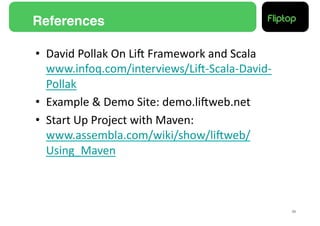 References!

•  David	
  Pollak	
  On	
  LiE	
  Framework	
  and	
  Scala	
  
   www.infoq.com/interviews/LiE-­‐Scala-­‐David-­‐
   Pollak	
  
•  Example	
  &	
  Demo	
  Site:	
  demo.liEweb.net	
  
•  Start	
  Up	
  Project	
  with	
  Maven:	
  
   www.assembla.com/wiki/show/liEweb/
   Using_Maven	
  



                                                                   35!
 