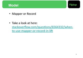 Model!

•  Mapper	
  or	
  Record	
  

•  Take	
  a	
  look	
  at	
  here:	
  
   stackoverﬂow.com/ques9ons/6564332/when-­‐
   to-­‐use-­‐mapper-­‐or-­‐record-­‐in-­‐liE	
  




                                                    38!
 