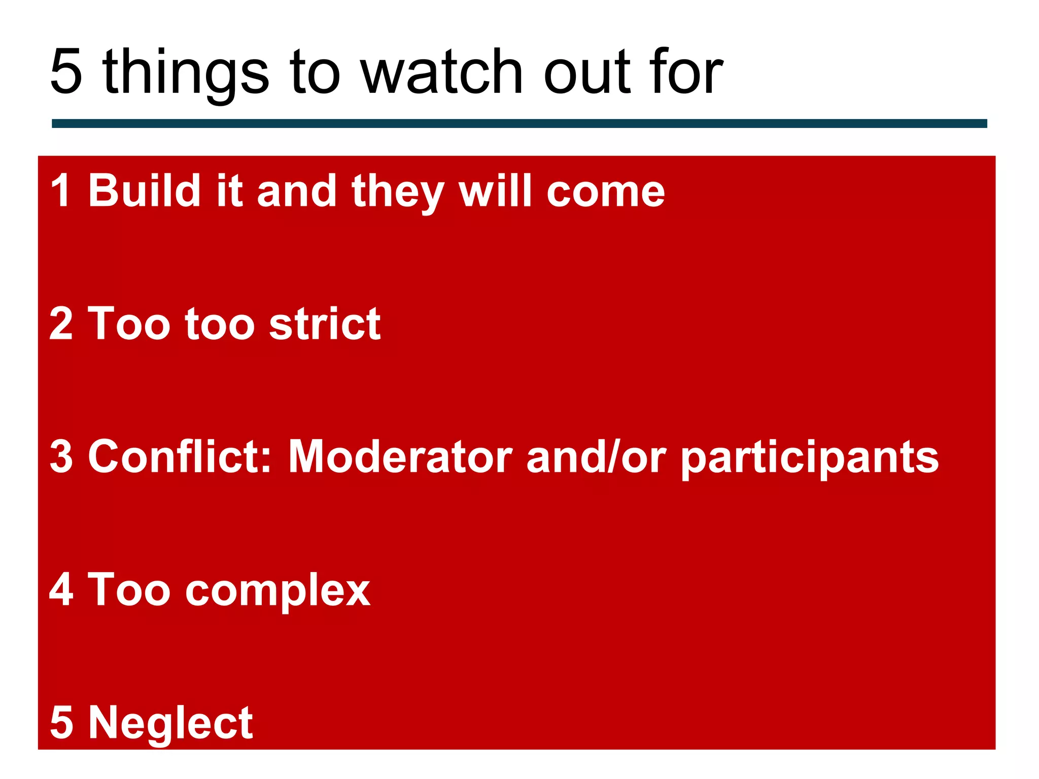 5 things to watch out for
1 Build it and they will come

2 Too too strict

3 Conflict: Moderator and/or participants

4 Too complex

5 Neglect
 