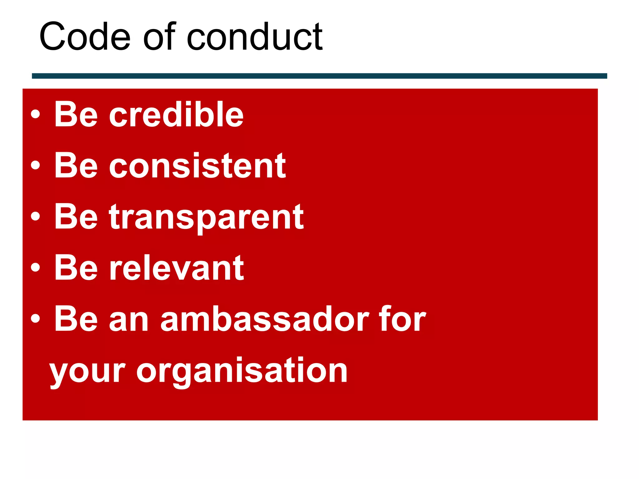 Code of conduct
•   Be credible
•   Be consistent
•   Be transparent
•   Be relevant
•   Be an ambassador for
    your organisation
 