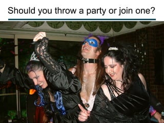 Should you throw a party or join one?
 