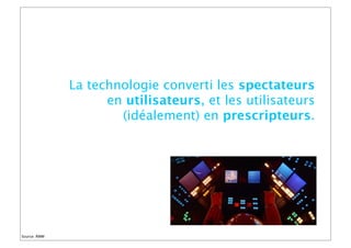 La technologie converti les spectateurs
en utilisateurs, et les utilisateurs
(idéalement) en prescripteurs.
Source: RMM
 