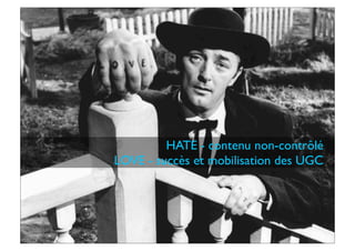 HATE - contenu non-contrôlé
LOVE - succès et mobilisation des UGC
 