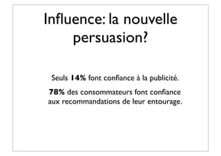 Inﬂuence: la nouvelle
persuasion?
Seuls 14% font conﬁance à la publicité.
78% des consommateurs font conﬁance
aux recommandations de leur entourage.
 