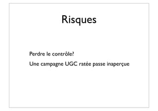 Risques
Perdre le contrôle?
Une campagne UGC ratée passe inaperçue
 