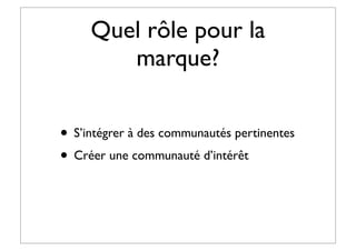 Quel rôle pour la
marque?
• S’intégrer à des communautés pertinentes
• Créer une communauté d’intérêt
 