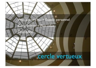 cercle vertueux
Web aujourd’hui = Espace personnel
Contribution = Plus-value
Crédibilité
 