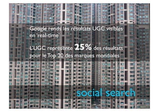 social search
Google rends les résultats UGC visibles
en ‘real-time’
L’UGC représente 25% des résultats
pour le Top 20 des marques mondiales
 