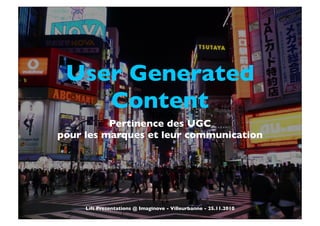 User Generated
Content
Pertinence des UGC
pour les marques et leur communication
TexteTexte
Lift Presentations @ Imaginove - Villeurbanne - 25.11.2010
 