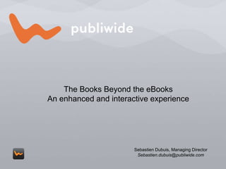 The Books Beyond the eBooks  An enhanced and interactive experience Sebastien Dubuis, Managing Director Sebastien.dubuis@publiwide.com 