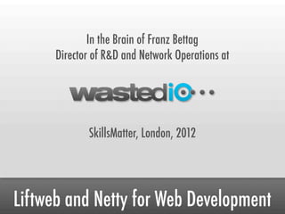 In the Brain of Franz Bettag
      Director of R&D and Network Operations at




             SkillsMatter, London, 2012




Liftweb and Netty for Web Development
 