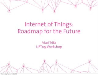 Internet of Things:
                               Roadmap for the Future
                                         Vlad Trifa
                                     LIFT09 Workshop




Wednesday, February 25, 2009
 
