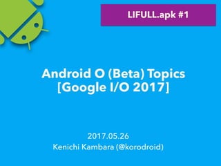 Android O (Beta) Topics
[Google I/O 2017]
2017.05.26
Kenichi Kambara (@korodroid)
LIFULL.apk #1
 