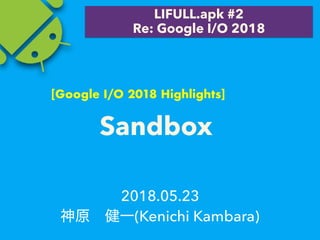 2018.05.23
(Kenichi Kambara)
LIFULL.apk #2
Re: Google I/O 2018
Sandbox
[Google I/O 2018 Highlights]
 