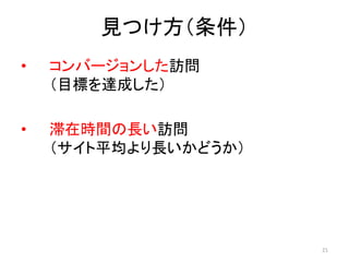見つけ方（条件）
•

コンバージョンした訪問
（目標を達成した）

•

滞在時間の長い訪問
（サイト平均より長いかどうか）

21

 