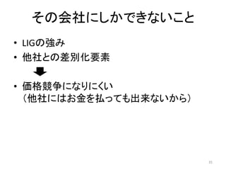 その会社にしかできないこと
• LIGの強み
• 他社との差別化要素
• 価格競争になりにくい
（他社にはお金を払っても出来ないから）

35

 