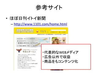 参考サイト
• ほぼ日刊イトイ新聞
– http://www.1101.com/home.html

・代表的なWEBメディア
・広告以外で収益
・商品をもコンテンツ化

 