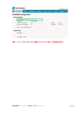 www.dragino.com
LoRaWAN ゲートウェイ LIG16 日本語マニュアル 18 / 46
注記！: サーバーアドレスは、TTN で選択したルーターと一致している必要があります。
 