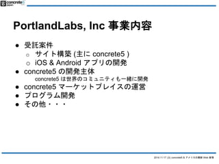 2014.11.17 () concrete5 & ꥫWeb  
PortlandLabs, Inc I 
 Ӛ 
o ȘB(concrete5 ) 
o iOS & Android ץ_k 
 concrete5 _k 
concrete5 Υߥ˥ƥһw_k 
 concrete5 ީ`åȥץ쥤\ 
 ץ_k 
 ??? 
 