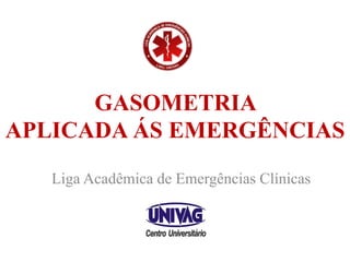 GASOMETRIA
APLICADA ÁS EMERGÊNCIAS
Liga Acadêmica de Emergências Clínicas
 
