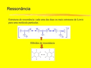 Ressonância

Estruturas de ressonância: cada uma das duas ou mais estruturas de Lewis
para uma molécula particular.




                     Híbridos de ressonância
 