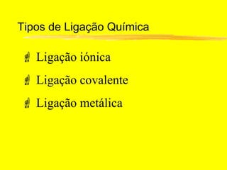 Tipos de Ligação Química

 Ligação iónica
 Ligação covalente
 Ligação metálica
 